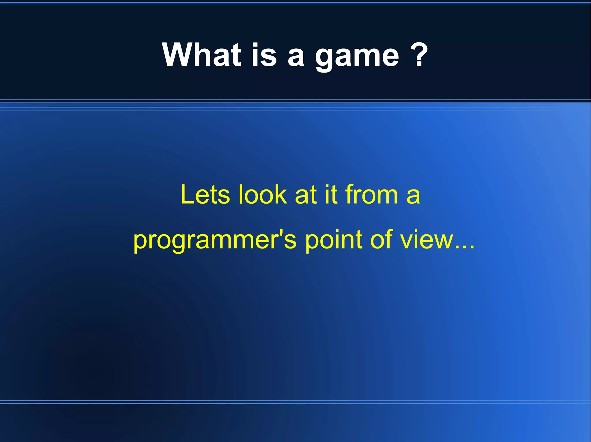 What is a game ? 
Lets look at it from a 
programmer's point of view... 
 