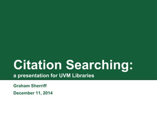 Citation Searching: 
a presentation for UVM Libraries 
Graham Sherriff 
December 11, 2014 
 