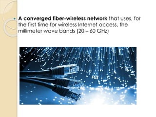  A converged fiber-wireless network that uses, for 
the first time for wireless Internet access, the 
millimeter wave bands (20 – 60 GHz) 
 