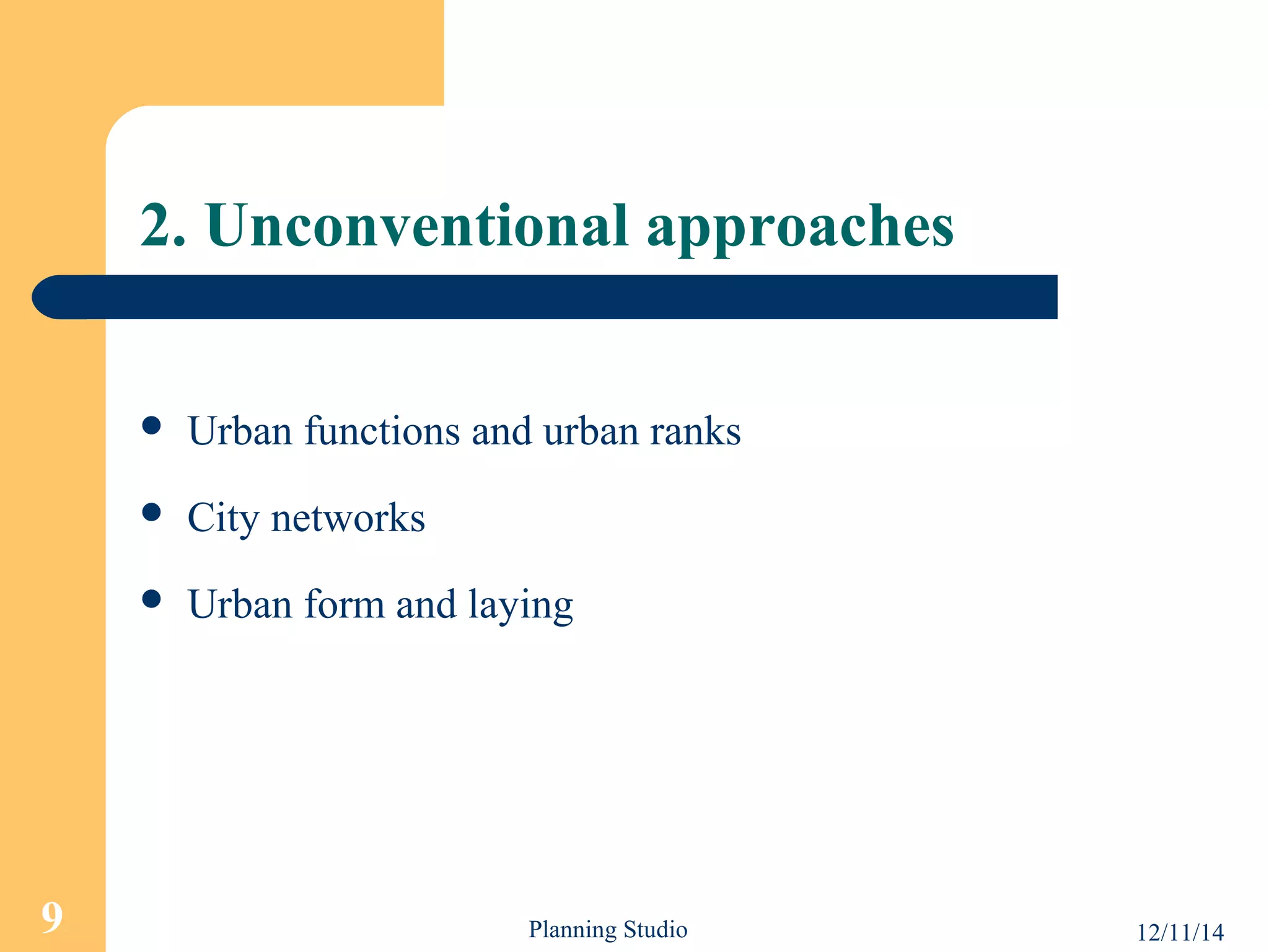 2. Unconventional approaches 
 Urban functions and urban ranks 
 City networks 
 Urban form and laying 
9 Planning Studio 12/11/14 
 