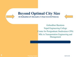 Beyond Optimal City Size 
An Evaluation of Alternative Urban Growth Patterns 
Gobardhan Banskota 
Nepal Engineering College 
Centre for Postgraduate Studies(nec-CPS) 
MSc in Transportation Engineering and 
Management 
1 Planning Studio 12/11/14 
 