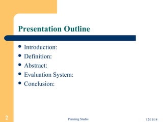 Presentation Outline 
 Introduction: 
 Definition: 
 Abstract: 
 Evaluation System: 
 Conclusion: 
2 Planning Studio 12/11/14 
 