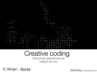 Creative coding 
Quand les algorithmes se 
mêlent de l’art 
G. Berger - 3kd.be Technifutur 09 décembre 2014 
 