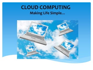 CLOUD COMPUTING 
Making Life Simple… 
 
