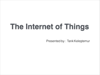 The Internet of Things!
Presented by : Tarık Keleştemur
 