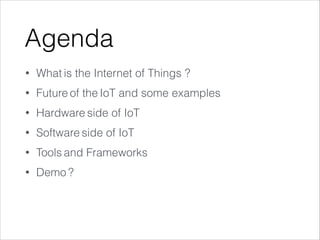 Agenda
• What is the Internet of Things ?
• Future of the IoT and some examples
• Hardware side of IoT
• Software side of IoT
• Tools and Frameworks
• Demo ?
 