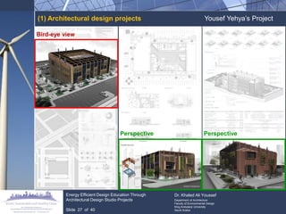 (1) Architectural design projects 
Yousef Yehya‟s Project Bird-eye view Perspective 
Perspective 
Energy Efficient Design Education Through Architectural Design Studio Projects Slide 27 of 40 Dr. Khaled Ali Youssef Department of Architecture Faculty of Environmental Design King Andulaziz University Saudi Arabia  
