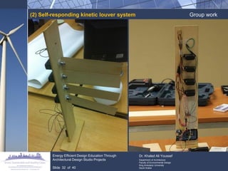 (2) Self-responding kinetic louver system 
Group work 
Energy Efficient Design Education Through Architectural Design Studio Projects 
Slide 32 of 40 
Dr. Khaled Ali Youssef 
Department of Architecture 
Faculty of Environmental Design 
King Andulaziz University 
Saudi Arabia  