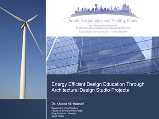 Energy Efficient Design Education Through Architectural Design Studio Projects 
Dr. Khaled Ali Youssef Department of Architecture Faculty of Environmental Design King Andulaziz University Saudi Arabia  