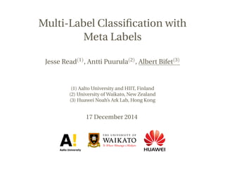 Multi-Label Classiﬁcation with
Meta Labels
Jesse Read(1), Antti Puurula(2), Albert Bifet(3)
(1) Aalto University and HIIT, Finland
(2) University of Waikato, New Zealand
(3) Huawei Noah’s Ark Lab, Hong Kong
17 December 2014
 