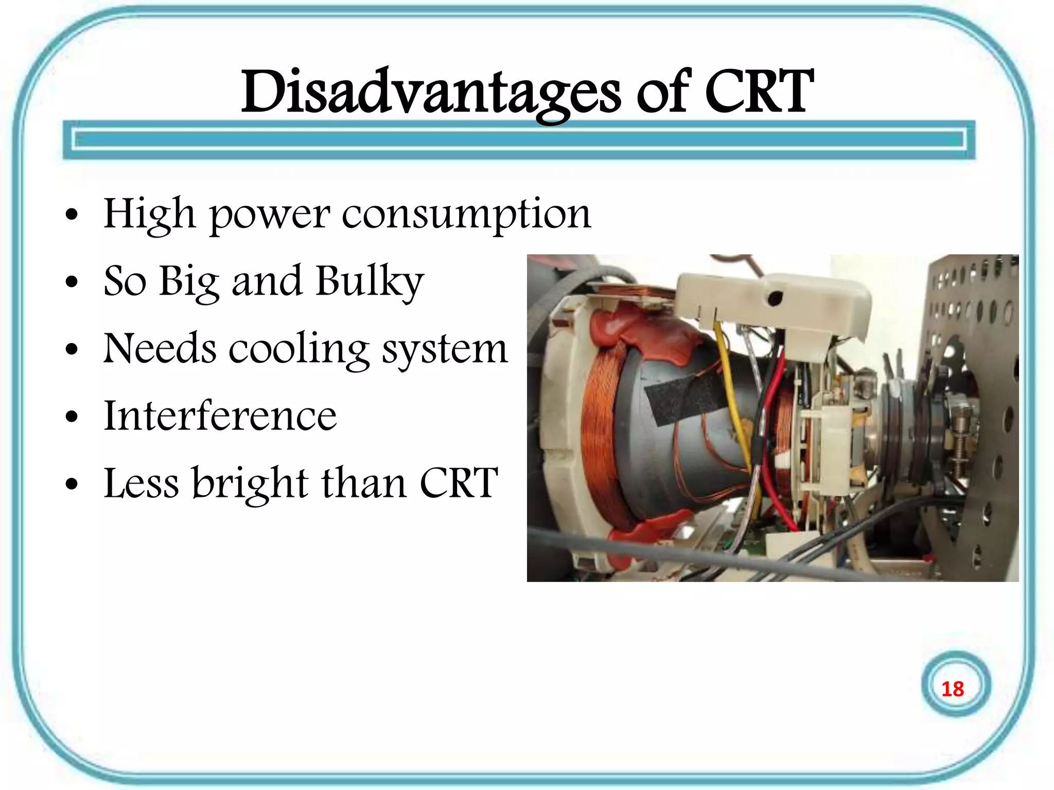 Disadvantages of CRT
• High power consumption
• So Big and Bulky
• Needs cooling system
• Interference
• Less bright than CRT
18
 