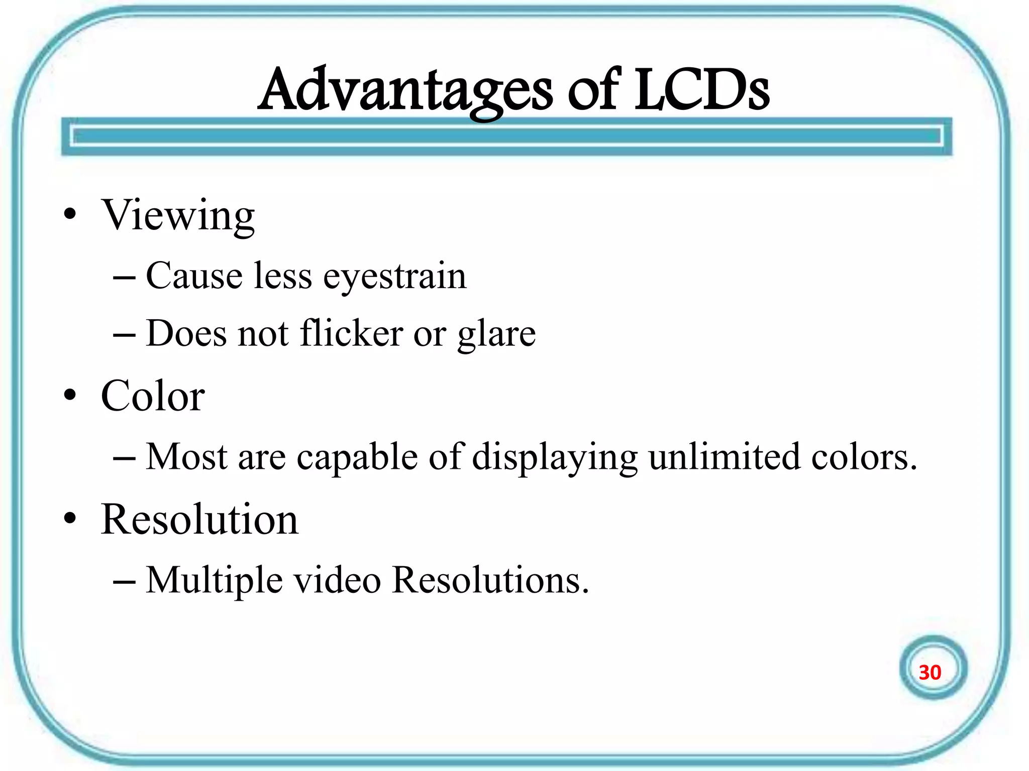 Advantages of LCDs
• Viewing
– Cause less eyestrain
– Does not flicker or glare
• Color
– Most are capable of displaying unlimited colors.
• Resolution
– Multiple video Resolutions.
30
 