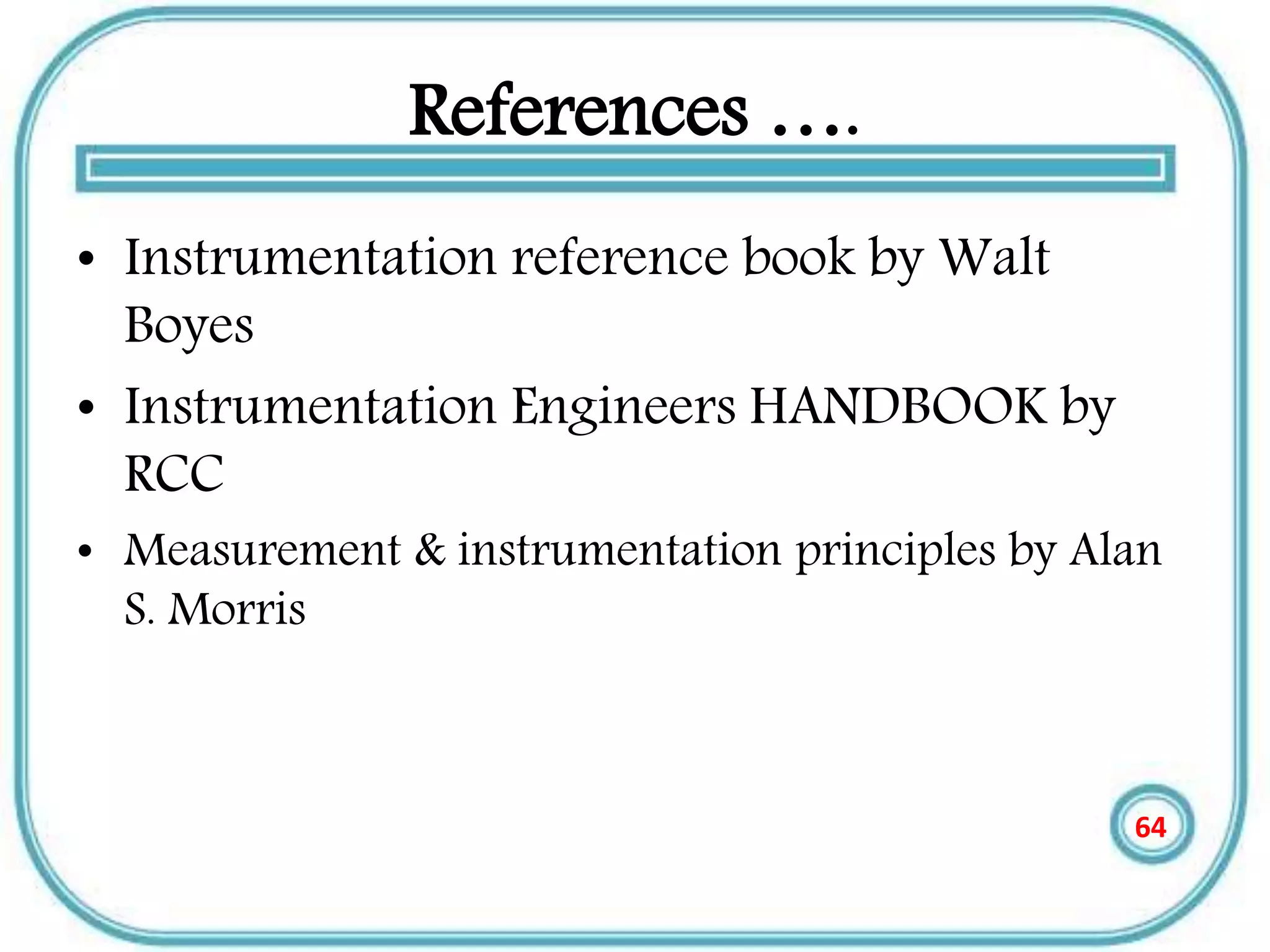 References ….
• Instrumentation reference book by Walt
Boyes
• Instrumentation Engineers HANDBOOK by
RCC
• Measurement & instrumentation principles by Alan
S. Morris
64
 