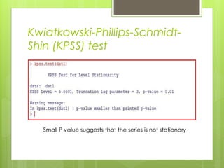 Kwiatkowski-Phillips-Schmidt-
Shin (KPSS) test
Small P value suggests that the series is not stationary
 