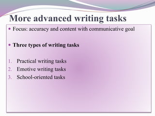 More advanced writing tasks
 Focus: accuracy and content with communicative goal
 Three types of writing tasks
1. Practical writing tasks
2. Emotive writing tasks
3. School-oriented tasks
 