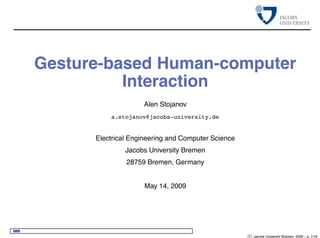 Gesture-based Human-computer
Interaction
Alen Stojanov
a.stojanov@jacobs-university.de
Electrical Engineering and Computer Science
Jacobs University Bremen
28759 Bremen, Germany
May 14, 2009
c⃝ Jacobs University Bremen, 2009 – p. 1/16
 