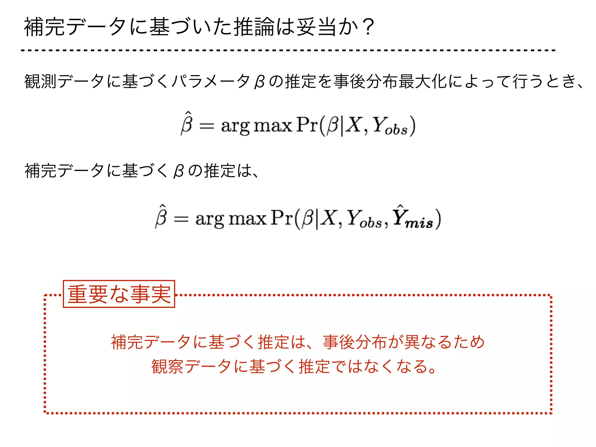 補完データに基づいた推論は妥当か？
観測データに基づくパラメータβの推定を事後分布最大化によって行うとき、
補完データに基づくβの推定は、
重要な事実
補完データに基づく推定は、事後分布が異なるため
観察データに基づく推定ではなくなる。
 