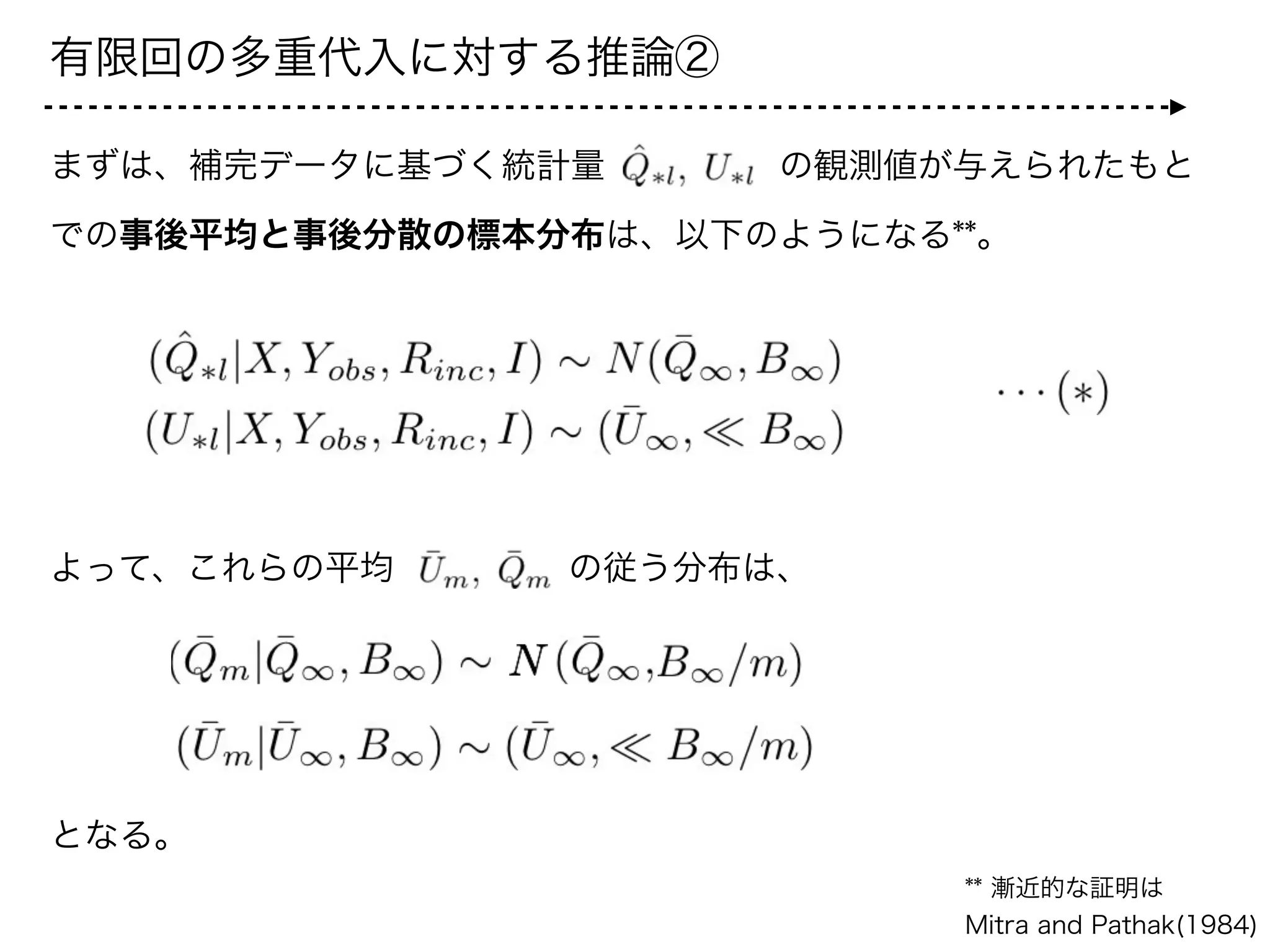 有限回の多重代入に対する推論③
以上の結果を用いると、      の分布は、以下のように近似的に求
めることができる。
次に、考えなくてならないことは、  を条件から外すことである。
この結果から、適当な事前分布を選べば、次のような結論を近似的に得
ることができる。*
*Uはimproperな事前分布, QはQ¦Bmが定数となる事前分布
 