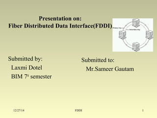 Presentation on:
Fiber Distributed Data Interface(FDDI)
Submitted to:
Mr.Sameer Gautam
Submitted by:
Laxmi Dotel
BIM 7th
semester
12/27/14 1FDDI
 