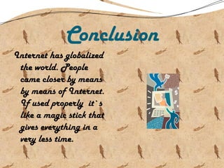 Conclusion
Internet has globalized
the world. People
came closer by means
by means of Internet.
If used properly it`s
like a magic stick that
gives everything in a
very less time.
 