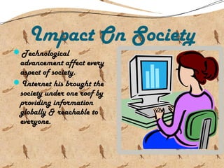 Impact On Society
Technological
advancement affect every
aspect of society.
Internet his brought the
society under one roof by
providing information
globally & reachable to
everyone.
 