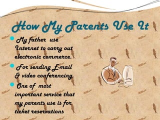 How My Parents Use It
My father use
Internet to carry out
electronic commerce.
For sending E-mail
& video conferencing.
One of most
important service that
my parents use is for
ticket reservations
 