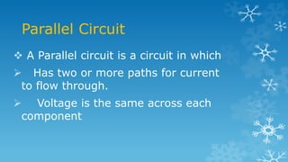 Parallel Circuit
 A Parallel circuit is a circuit in which
 Has two or more paths for current
to flow through.
 Voltage is the same across each
component
 