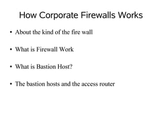 How Corporate Firewalls Works
●   About the kind of the fire wall

●   What is Firewall Work

●   What is Bastion Host?

●   The bastion hosts and the access router
 