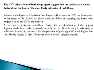 The NPV calculations of both the projects suggest that the projects are equally
desirable on the basis of the most likely ...