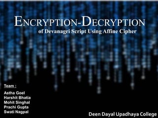 ENCRYPTION-DECRYPTION
of Devanagri Script Using Affine Cipher
Team :
Astha Goel
Harshit Bhatia
Mohit Singhal
Prachi Gupta
Swati Nagpal
Deen Dayal Upadhaya College
 