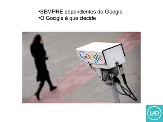 •SEMPRE dependentes do Google
•O Google é que decide
 