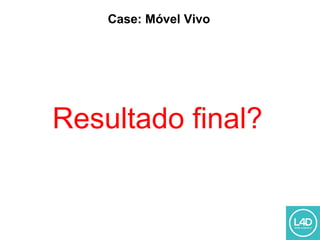 Case: Móvel Vivo
Resultado final?
 