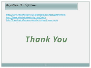 15
Rajasthan- IT – References
http://www.rajasthan.gov.in/StateProfile/BusinessOpportunities
http://www.mahindraworldcity.com/jaipur
http://investrajasthan.com/special-economic-zones.cms
Thank You
 