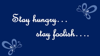 Stay hungry…
stay foolish….
 