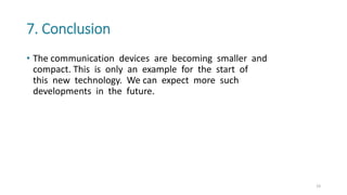 7. Conclusion
• The communication devices are becoming smaller and
compact. This is only an example for the start of
this new technology. We can expect more such
developments in the future.
19
 