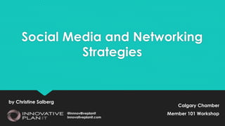 Social Media and Networking
Strategies
@innnov8iveplanit
Innovativeplanit.com
Calgary Chamber
Member 101 Workshop
by Christine Salberg
 