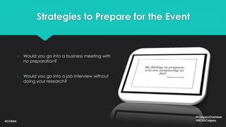 Strategies to Prepare for the Event
o Would you go into a business meeting with
no preparation?
o Would you go into a job interview without
doing your research?
#CCBAH
@CalgaryChamber
@RCHSCalgary
 