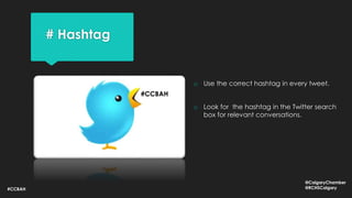 # Hashtag
#CCBAH
o Use the correct hashtag in every tweet.
o Look for the hashtag in the Twitter search
box for relevant conversations.
#CCBAH
@CalgaryChamber
@RCHSCalgary
 