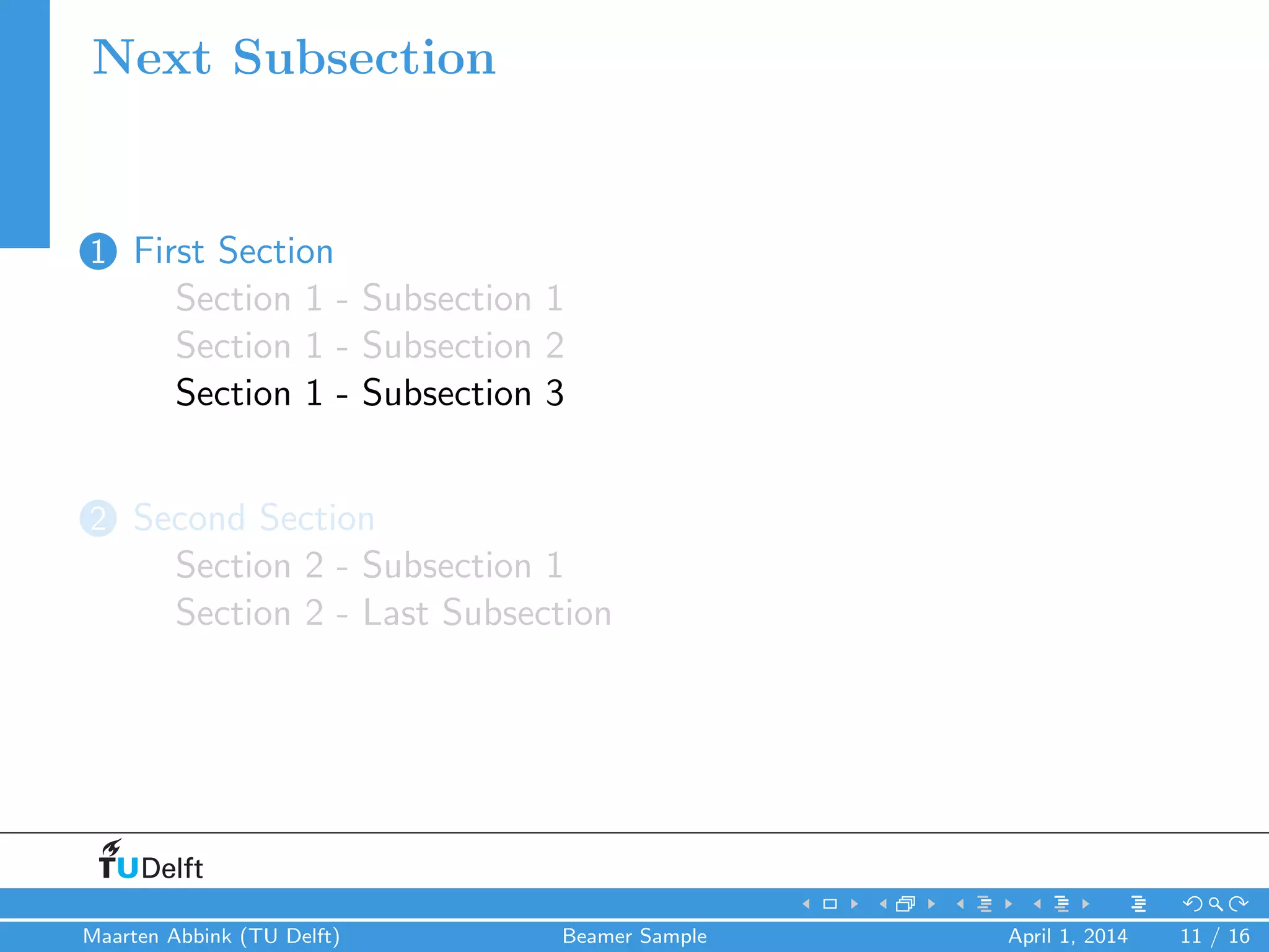 Next Subsection
1 First Section
Section 1 - Subsection 1
Section 1 - Subsection 2
Section 1 - Subsection 3
2 Second Section
Section 2 - Subsection 1
Section 2 - Last Subsection
Maarten Abbink (TU Delft) Beamer Sample April 1, 2014 11 / 16
 