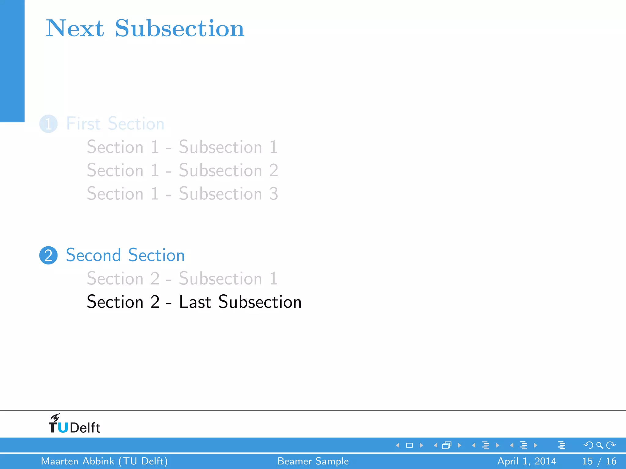 Next Subsection
1 First Section
Section 1 - Subsection 1
Section 1 - Subsection 2
Section 1 - Subsection 3
2 Second Section
Section 2 - Subsection 1
Section 2 - Last Subsection
Maarten Abbink (TU Delft) Beamer Sample April 1, 2014 15 / 16
 