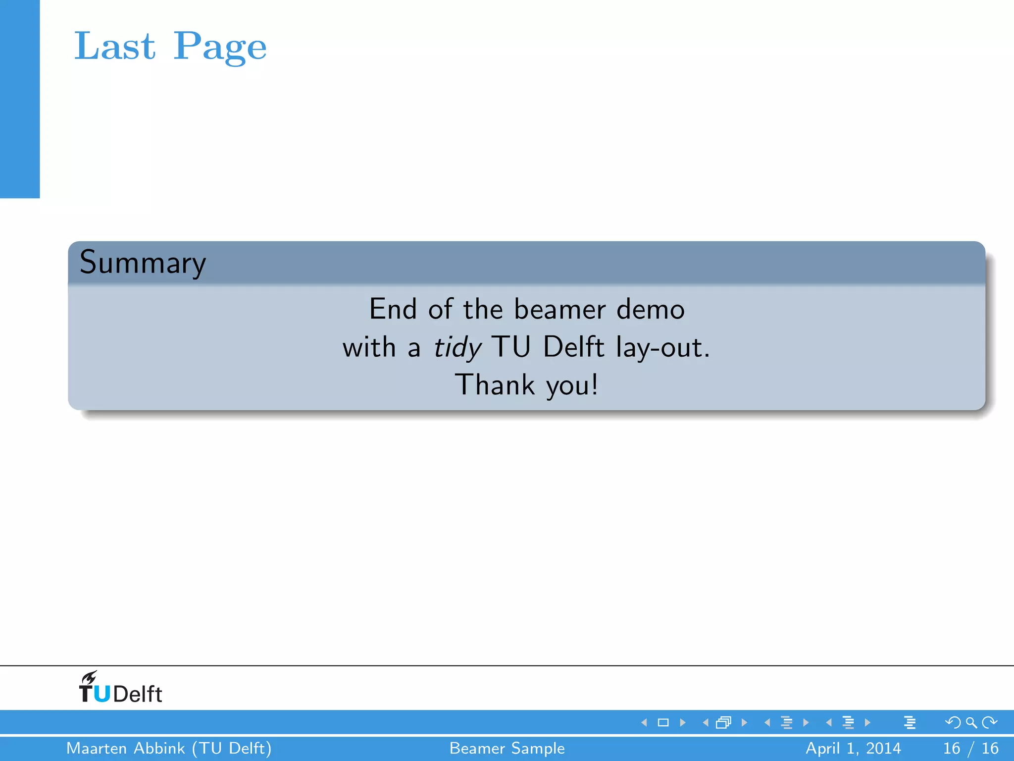 Last Page
Summary
End of the beamer demo
with a tidy TU Delft lay-out.
Thank you!
Maarten Abbink (TU Delft) Beamer Sample April 1, 2014 16 / 16
 