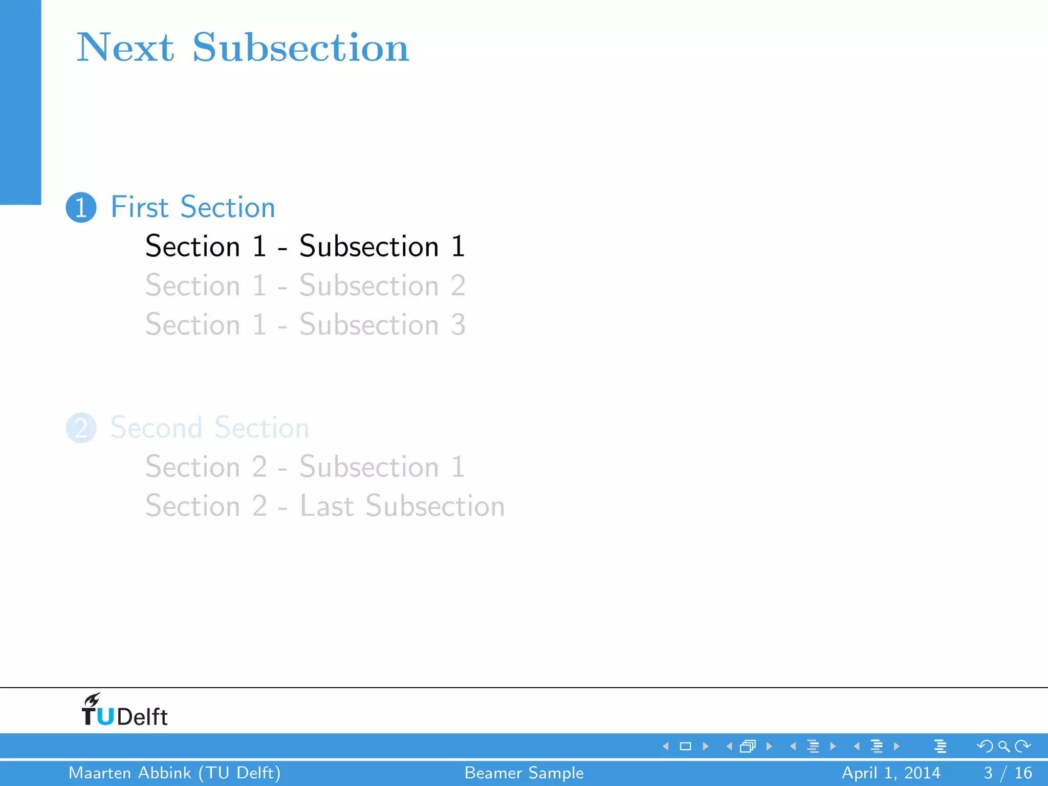 Next Subsection
1 First Section
Section 1 - Subsection 1
Section 1 - Subsection 2
Section 1 - Subsection 3
2 Second Section
Section 2 - Subsection 1
Section 2 - Last Subsection
Maarten Abbink (TU Delft) Beamer Sample April 1, 2014 3 / 16
 