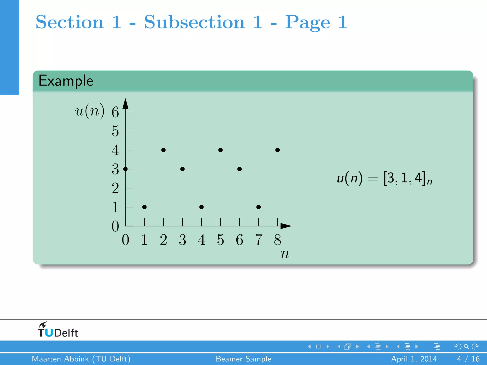 Section 1 - Subsection 1 - Page 1
Example
0 1 2 3 4 5 6 7 8
n
0
1
2
3
4
5
6u(n)
u(n) = [3, 1, 4]n
Maarten Abbink (TU Delft) Beamer Sample April 1, 2014 4 / 16
 