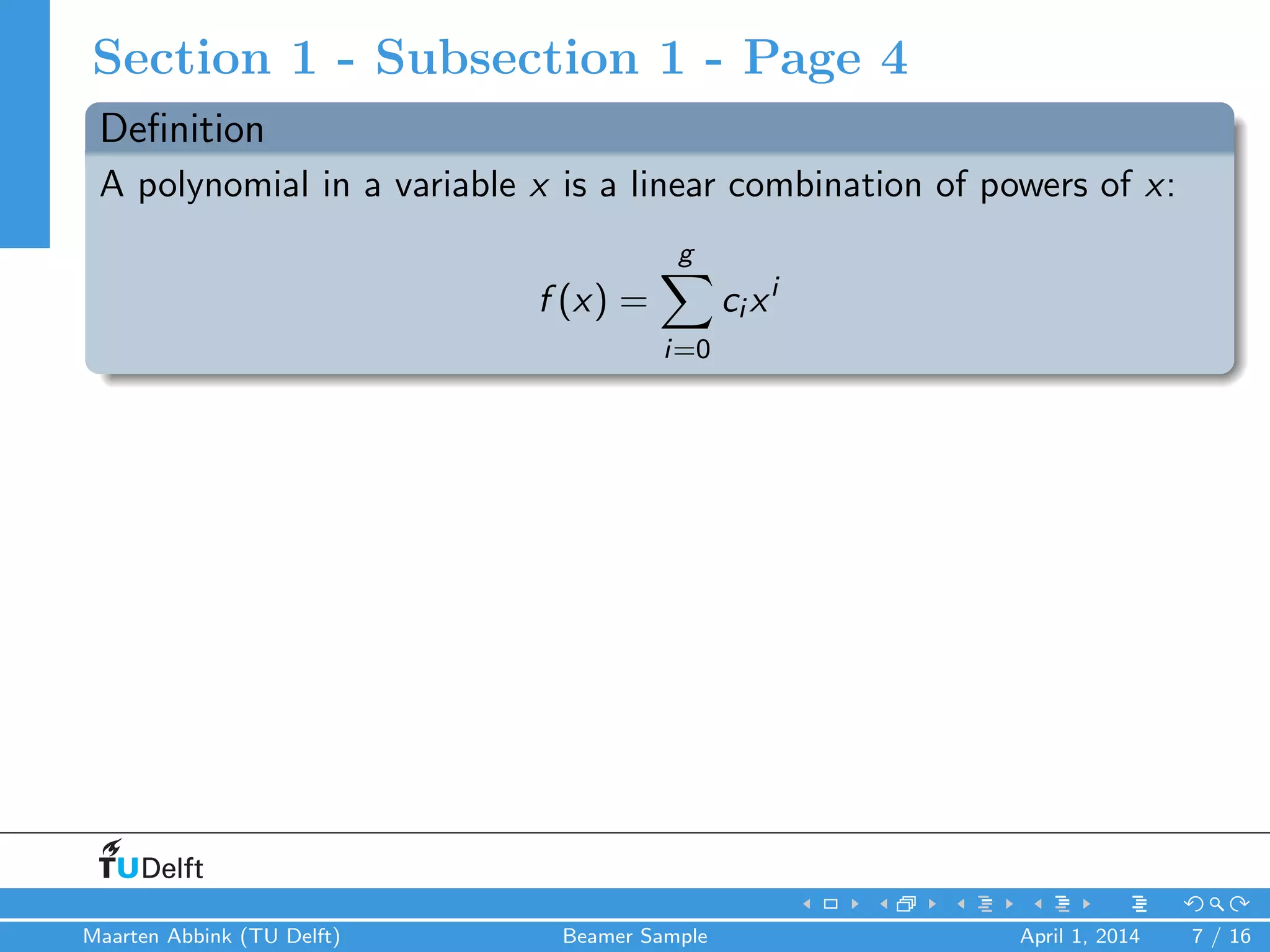 Section 1 - Subsection 1 - Page 4
Deﬁnition
A polynomial in a variable x is a linear combination of powers of x:
f (x) =
g
i=0
ci xi
Maarten Abbink (TU Delft) Beamer Sample April 1, 2014 7 / 16
 