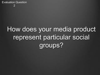 How does your media product
represent particular social
groups?
Evaluation Question
2
 