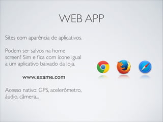 WEB APP
Sites com aparência de aplicativos.	

!
Podem ser salvos na home
screen? Sim e ﬁca com ícone igual
a um aplicativo baixado da loja.	

!
www.exame.com
!
Acesso nativo: GPS, acelerômetro,
áudio, câmera...
 