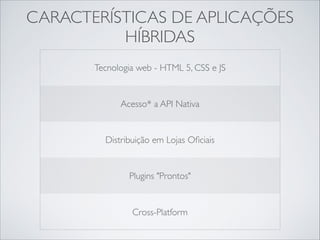 APLICAÇÃO HÍBRIDA
No mercado o termo é utilizado
para aplicações que utilizam
tecnologia web com linguagem
nativa da plataforma.	

!
As aplicações são distribuídas pelas
lojas, como se fosse um aplicativo
nativo.
 