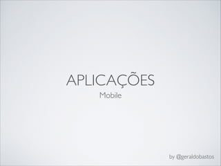 APLICAÇÕES
Mobile
by @geraldobastos
 