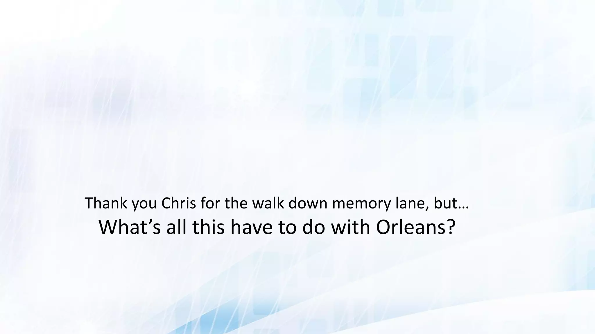 Thank you Chris for the walk down memory lane, but…
What’s all this have to do with Orleans?
 