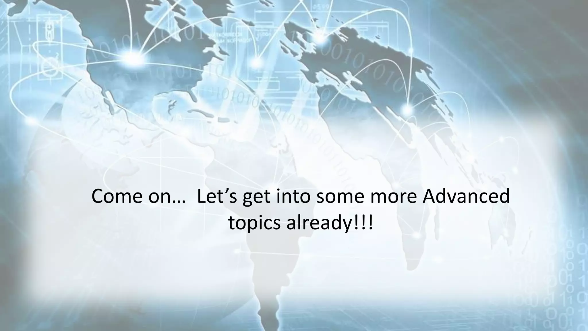 Come on… Let’s get into some more Advanced
topics already!!!
 